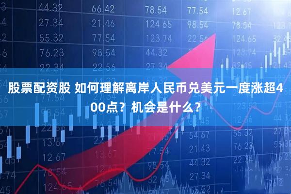 股票配资股 如何理解离岸人民币兑美元一度涨超400点？机会是什么？
