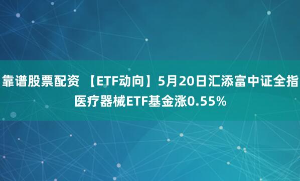 靠谱股票配资 【ETF动向】5月20日汇添富中证全指医疗器械ETF基金涨0.55%