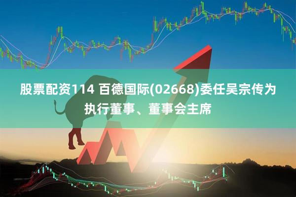 股票配资114 百德国际(02668)委任吴宗传为执行董事、董事会主席