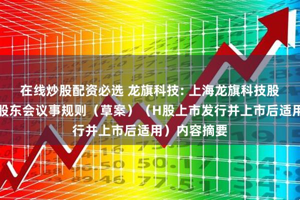 在线炒股配资必选 龙旗科技: 上海龙旗科技股份有限公司股东会议事规则（草案）（H股上市发行并上市后适用）内容摘要