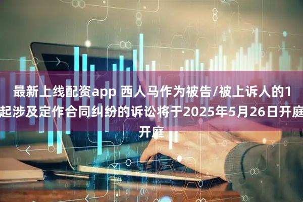 最新上线配资app 西人马作为被告/被上诉人的1起涉及定作合同纠纷的诉讼将于2025年5月26日开庭