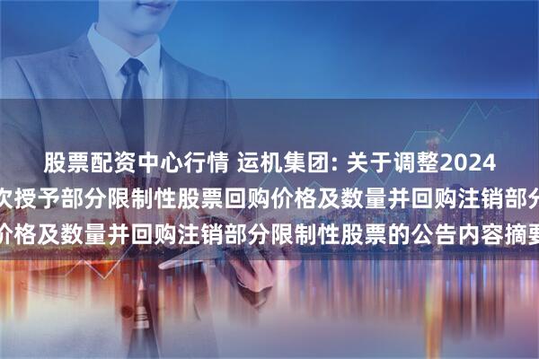 股票配资中心行情 运机集团: 关于调整2024年限制性股票激励计划首次授予部分限制性股票回购价格及数量并回购注销部分限制性股票的公告内容摘要
