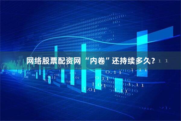 网络股票配资网 “内卷”还持续多久？