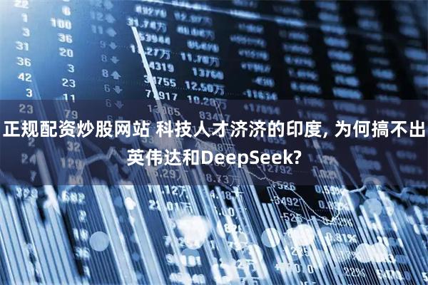 正规配资炒股网站 科技人才济济的印度, 为何搞不出英伟达和DeepSeek?
