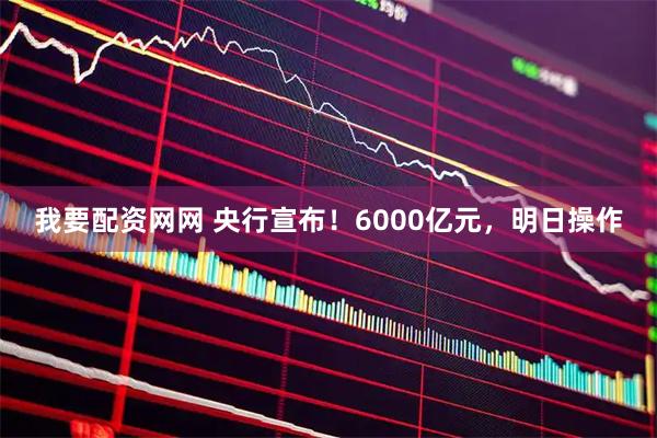 我要配资网网 央行宣布！6000亿元，明日操作