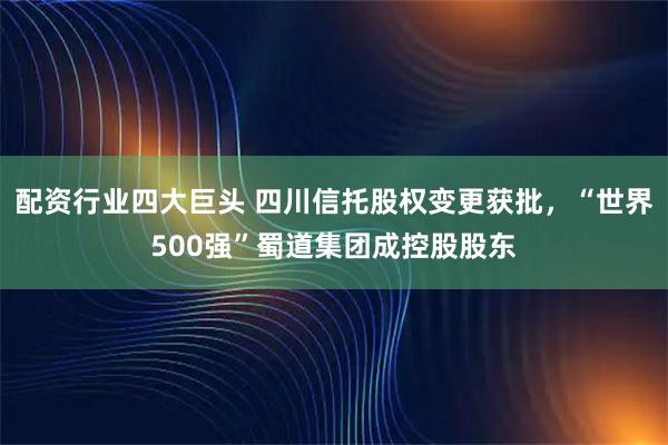 配资行业四大巨头 四川信托股权变更获批，“世界500强”蜀道集团成控股股东