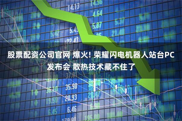 股票配资公司官网 爆火! 荣耀闪电机器人站台PC发布会 散热技术藏不住了