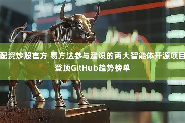 配资炒股官方 易方达参与建设的两大智能体开源项目登顶GitHub趋势榜单
