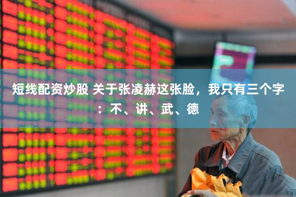 短线配资炒股 关于张凌赫这张脸，我只有三个字：不、讲、武、德