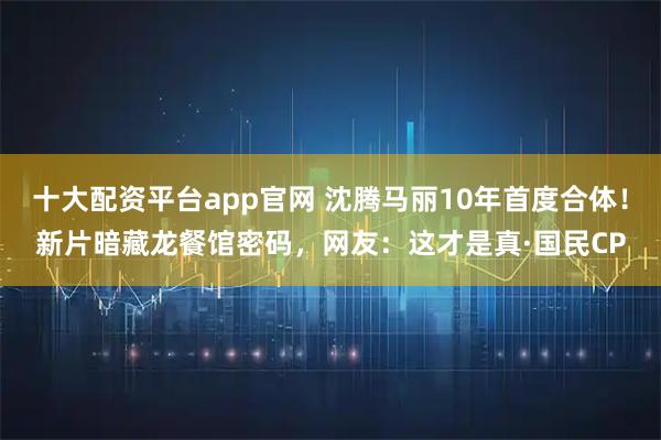 十大配资平台app官网 沈腾马丽10年首度合体！新片暗藏龙餐馆密码，网友：这才是真·国民CP