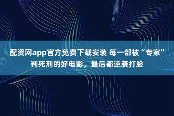 配资网app官方免费下载安装 每一部被“专家”判死刑的好电影，最后都逆袭打脸