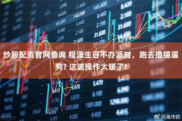 炒股配资官网查询 程潇生日不办派对，跑去撸猫遛狗? 这波操作太暖了!